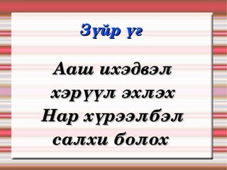 Зүйр үг 

 Ааш ихэдвэл 
 хэрүүл эхлэх
Нар хүрээлбэл 
 салхи болох 
 