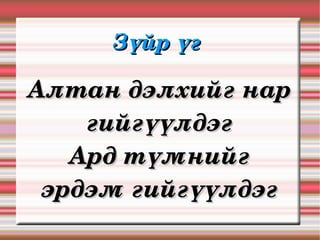 Зүйр үг 

Алтан дэлхийг нар 
    гийгүүлдэг
   Ард түмнийг 
 эрдэм гийгүүлдэг
 