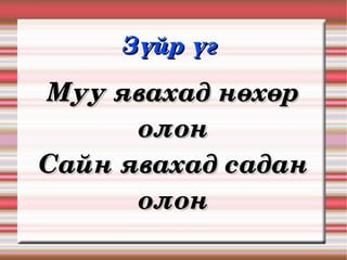 Зүйр үг 

Муу явахад нөхөр 
      олон
Сайн явахад садан 
      олон
 