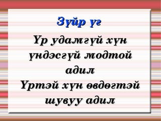 Зүйр үг 
  Үр удамгүй хүн 
 үндэсгүй модтой 
       адил
Үртэй хүн өвдөгтэй 
    шувуу адил
 