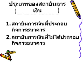 ประเภทของสถาบันการ
        เงิน

1. สถาบันการเงินที่ประกอบ
   กิจการธนาคาร
2. สถาบันการเงินที่ไม่ได้ประกอบ
   กิจการธนาคาร
 