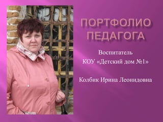 Воспитатель
 КОУ «Детский дом №1»

Колбик Ирина Леонидовна
 
