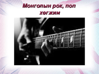 Монголын рок, поп 
         хөгжим




             
 