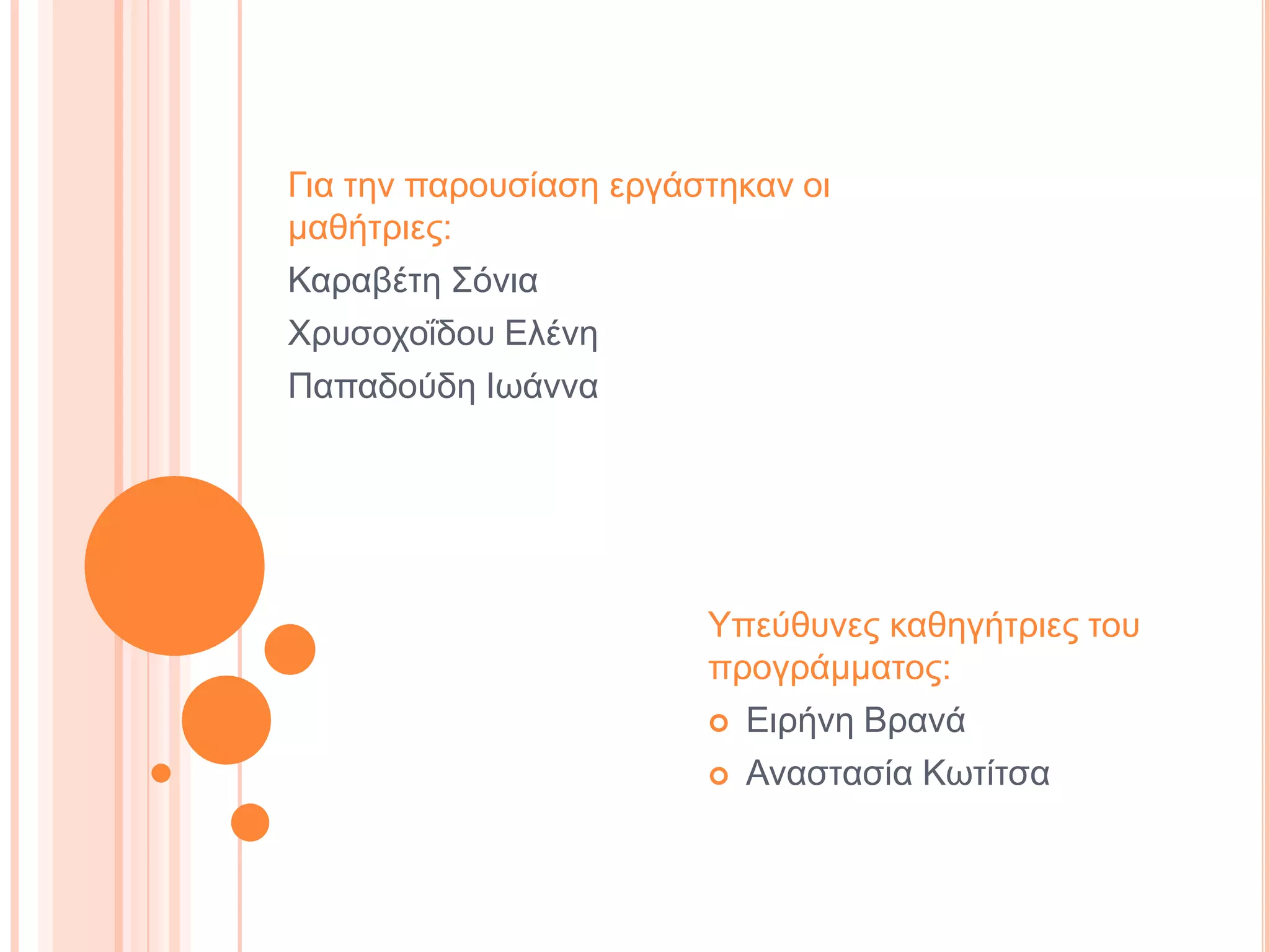 Γηα ηελ παξνπζίαζε εξγάζηεθαλ νη
καζήηξηεο:
Καξαβέηε ΢όληα
Υξπζνρνΐδνπ Διέλε
Παπαδνύδε Ηωάλλα




                        Τπεύζπλεο θαζεγήηξηεο ηνπ
                        πξνγξάκκαηνο:
                         Δηξήλε Βξαλά

                         Αλαζηαζία Κωηίηζα
 