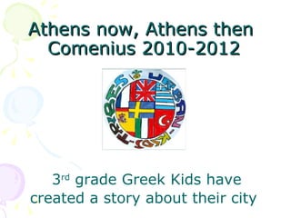 Athens now, Athens then
  Comenius 2010-2012




   3rd grade Greek Kids have
created a story about their city
 