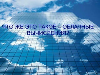 ЧТО ЖЕ ЭТО ТАКОЕ – ОБЛАЧНЫЕ
       ВЫЧИСЛЕНИЯ?
 