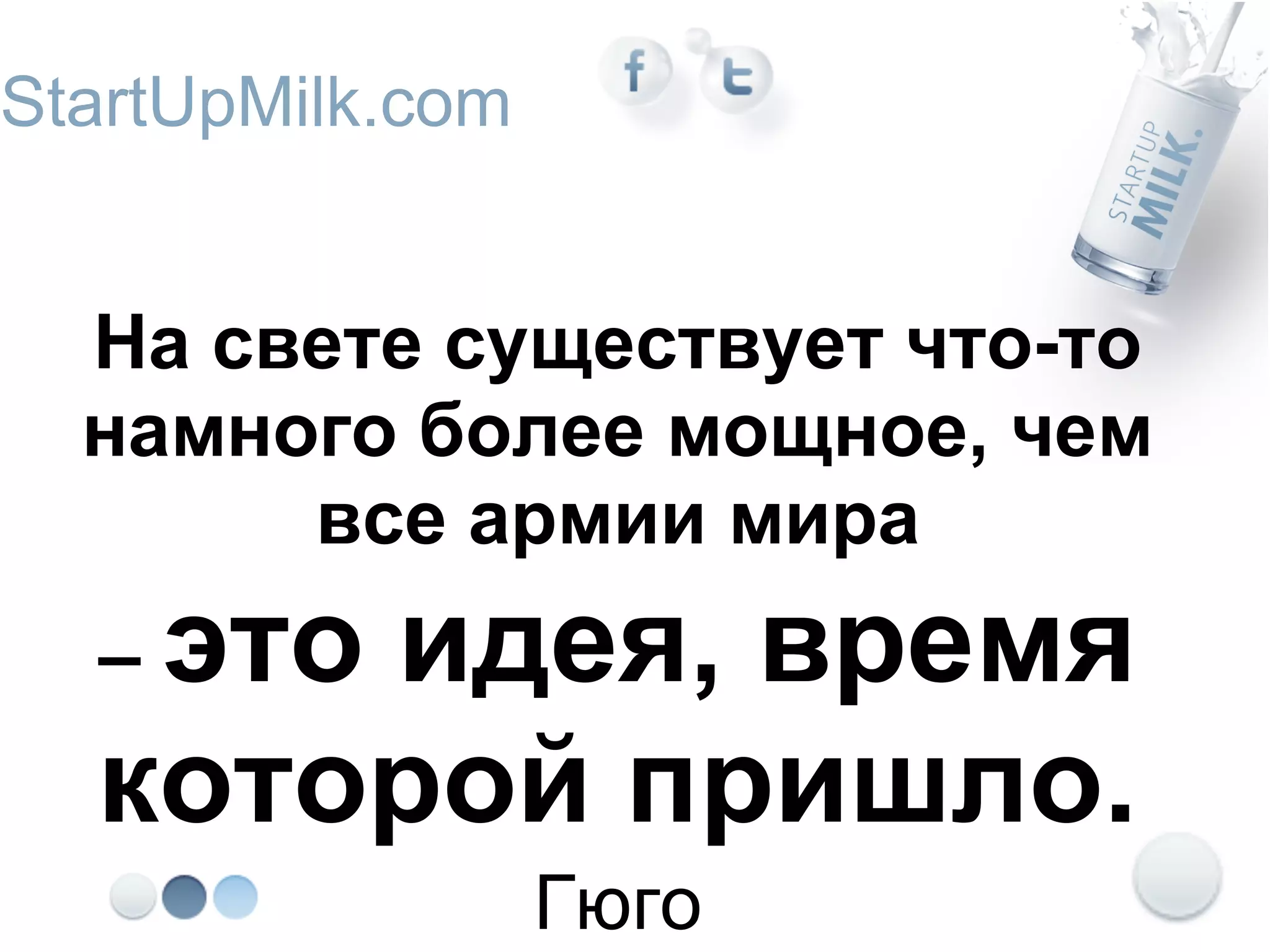 StartUpMilk.com


  На свете существует что-то
  намного более мощное, чем
       все армии мира
  –это идея, время
  которой пришло.
                  Гюго
 
