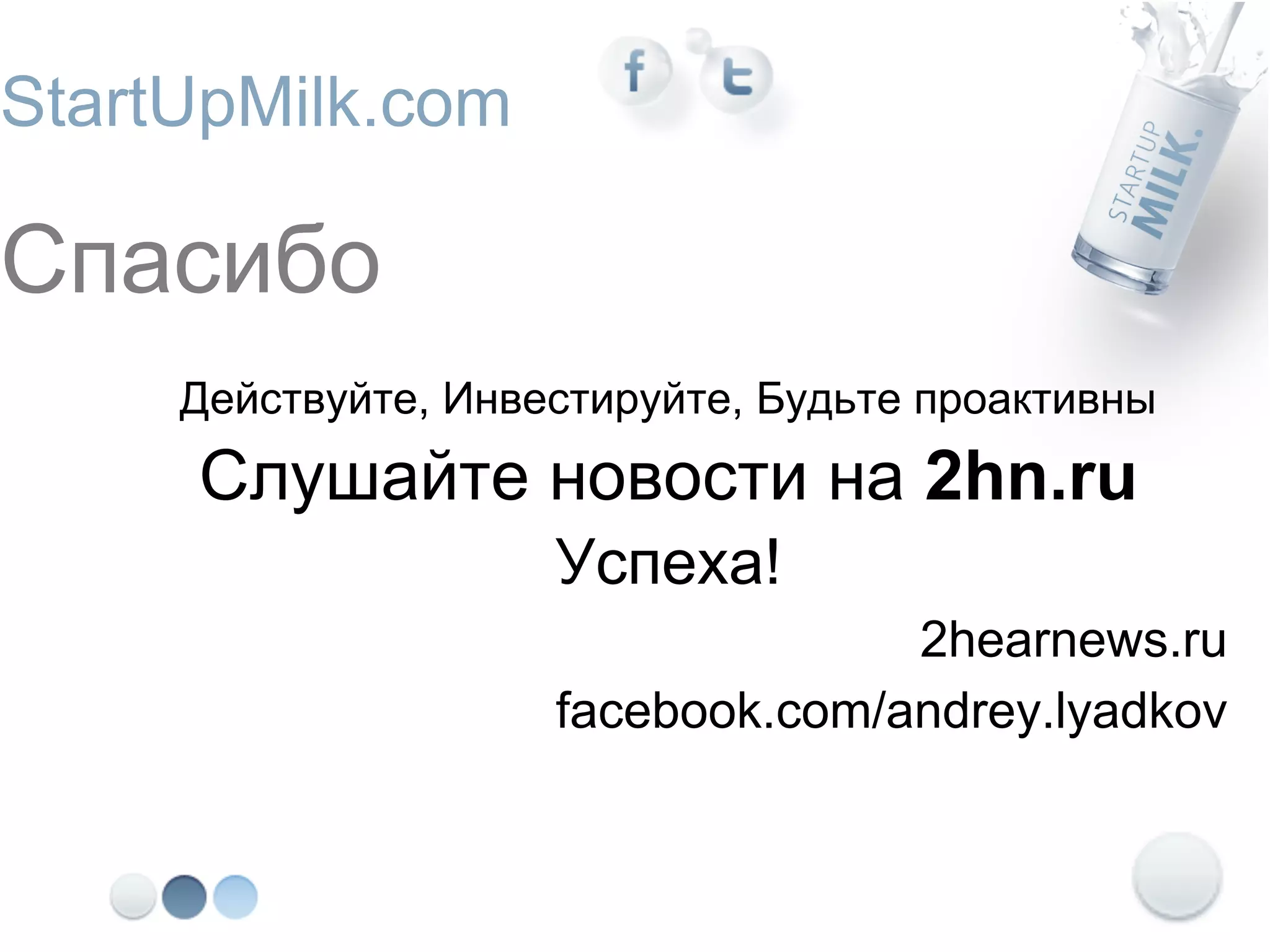StartUpMilk.com

Спасибо
     Действуйте, Инвестируйте, Будьте проактивны
     Cлушайте новости на 2hn.ru
                     Успеха!
                                   2hearnews.ru
                     facebook.com/andrey.lyadkov
 