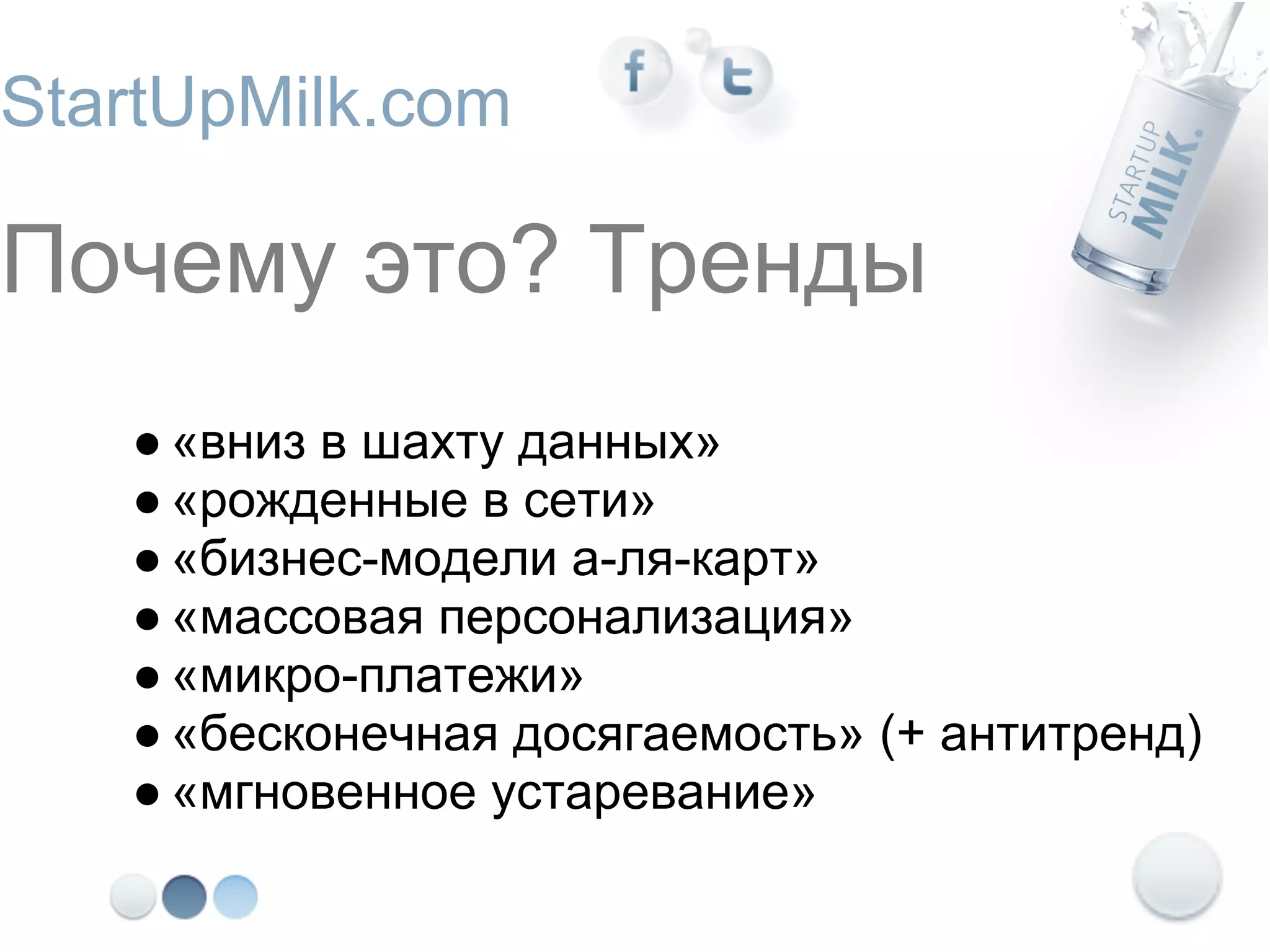 StartUpMilk.com

Почему это? Тренды
   ● «вниз в шахту данных»
   ● «рожденные в сети»
   ● «бизнес-модели а-ля-карт»
   ● «массовая персонализация»
   ● «микро-платежи»
   ● «бесконечная досягаемость» (+ антитренд)
   ● «мгновенное устаревание»
 