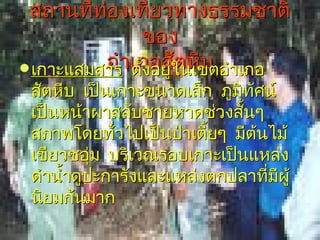 สถานที่ท่องเที่ยวทางธรรมชาติ
                ของ
 เกาะแสมสาร เภอสั่ในเขตอำาเภอ
          อำา ตังอยู ตหีบ
                ้
 สัตหีบ เป็นเกาะขนาดเล็ก ภูมิทศน์
                               ั
 เป็นหน้าผาสลับชายหาดช่วงสันๆ้
 สภาพโดยทัวไปเป็นป่าเตี้ยๆ มีตนไม้
             ่                   ้
 เขียวชอุ่ม บริเวณรอบเกาะเป็นแหล่ง
 ดำานำ้าดูปะการังและแหล่งตกปลาทีมผู้
                                   ่ ี
 นิยมกันมาก
 