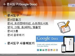  문서도구(Google Docs)                             Company Logo




               문서도구
        -       문서만들기
        -       문서, 프리젠테이션, 스프레드시트
        -       양식, 그림, 표(베타), 템플릿
        -       문서그룹
        -       문서 공유하기


               문서도구 사용해보기


Copyright © by ARTCOM PT All rights reserved.   11     www.art-com.co.kr
 