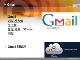  Gmail                                        Company Logo




               Gmail
        -       메일 사용법
        -       주소록
        -       할일 목록 : GTasks
        -       채팅



               Gmail 해보기


Copyright © by ARTCOM PT All rights reserved.   9     www.art-com.co.kr
 