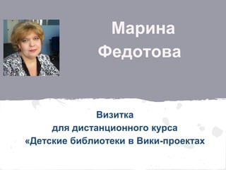 Марина
              Федотова


              Визитка
     для дистанционного курса
«Детские библиотеки в Вики-проектах
 