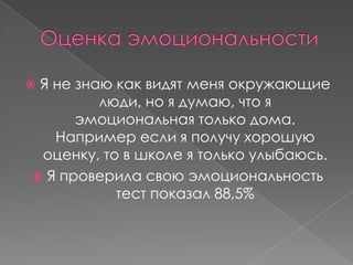 Я не знаю как видят меня окружающие
         люди, но я думаю, что я
      эмоциональная только дома.
   Например если я получу хорошую
 оценку, то в школе я только улыбаюсь.
 Я проверила свою эмоциональность
           тест показал 88,5%
 