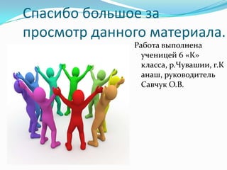 Спасибо большое за
просмотр данного материала.
              Работа выполнена
                ученицей 6 «К»
                класса, р.Чувашии, г.К
                анаш, руководитель
                Савчук О.В.
 