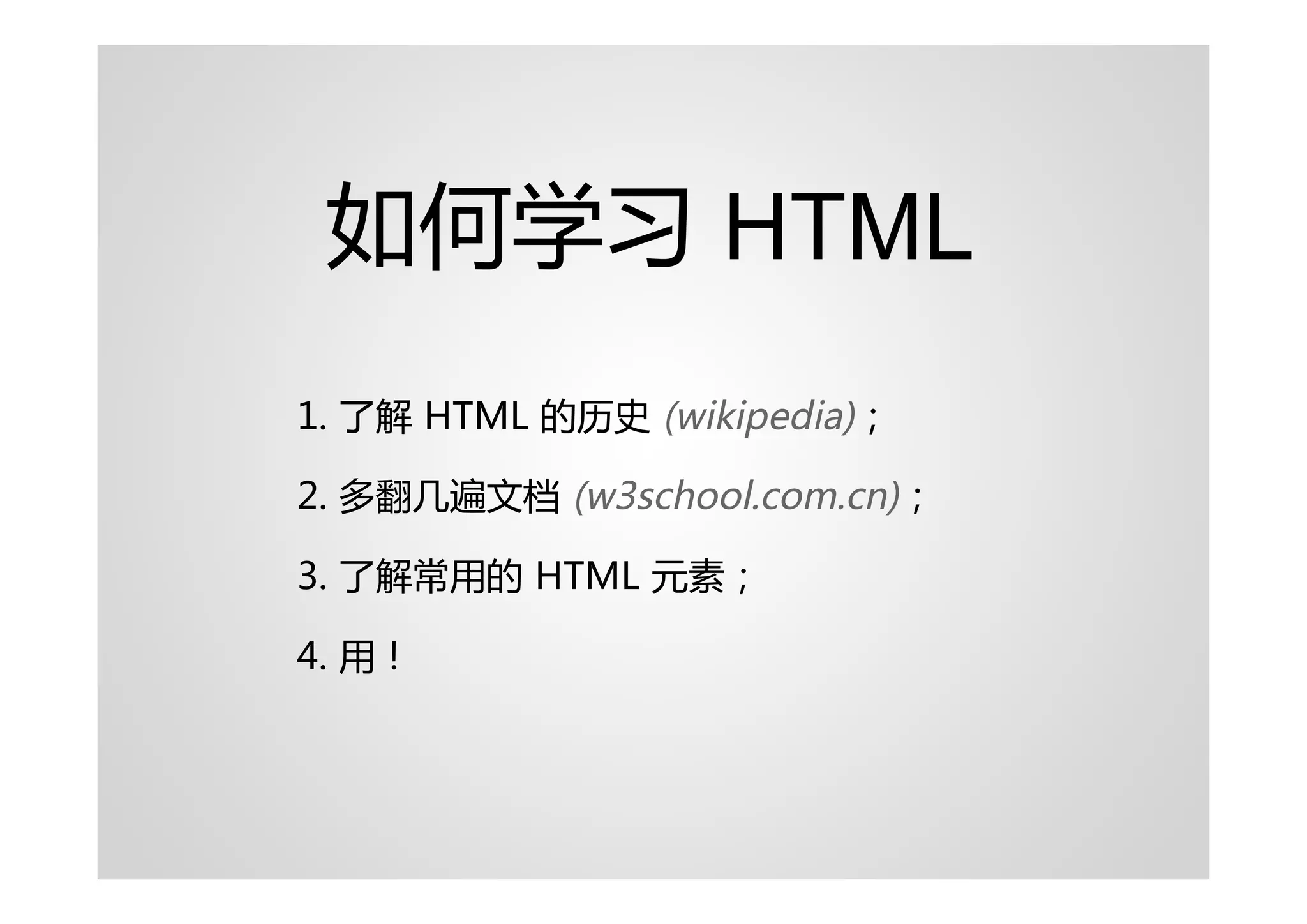 如何学习 HTML
1. 了解 HTML 的历史 (wikipedia)；

2. 多翻几遍文档 (w3school.com.cn)；

3. 了解常用的 HTML 元素；

4. 用！
 