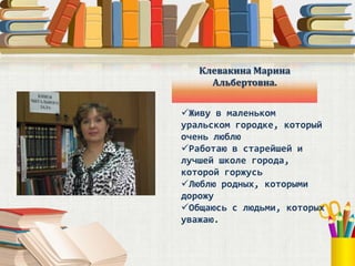 Клевакина Марина
     Альбертовна.


Живу в маленьком
уральском городке, который
очень люблю
Работаю в старейшей и
лучше...