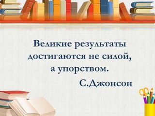 Великие результаты
достигаются не силой,
    а упорством.
          С.Джонсон
 