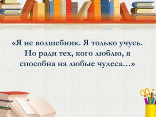 «Я не волшебник. Я только учусь.
   Но ради тех, кого люблю, я
  способна на любые чудеса…»
 