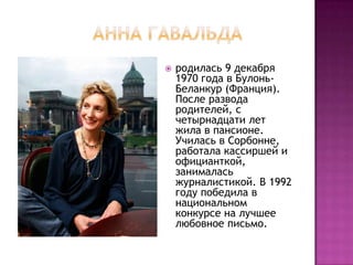    родилась 9 декабря
    1970 года в Булонь-
    Беланкур (Франция).
    После развода
    родителей, с
    четырнадцати лет
    жила в пансионе.
    Училась в Сорбонне,
    работала кассиршей и
    официанткой,
    занималась
    журналистикой. В 1992
    году победила в
    национальном
    конкурсе на лучшее
    любовное письмо.
 