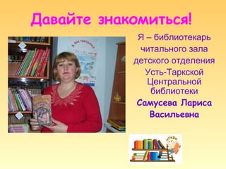 Давайте знакомиться!
             Я – библиотекарь
              читального зала
            детского отделения
               Усть-Таркской
               Центральной
                библиотеки
             Самусева Лариса
                Васильевна
 