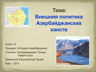 Класс: 9
Предмет: История Азербайджана
Учитель: Аллахвердиева Тахира
          Рафиг кызы
Бакинский Европейский Лицей
Баку - 2011
 