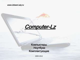 www.lzkseni.aiq.ru




                     Computer-Lz


                       Компьютеры
                         Ноутбуки
                      Комплектующие
                         2009-2012
 