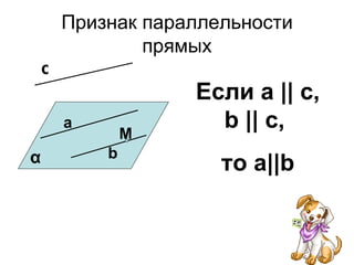 Признак параллельности
                прямых
    c
                    Если а || c,
        a
                M
                      b || c,
α           b
                       то а||b
 