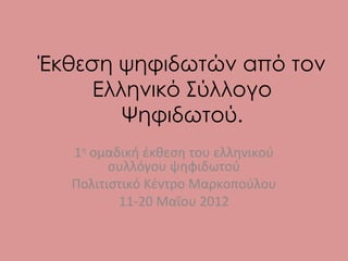Έκθεση ψηφιδωτών από τον
     Ελληνικό Σύλλογο
        Ψηφιδωτού.
  1η ομαδική έκθεση του ελληνικού
        συλλόγου ψηφιδωτού
  Πολιτιστικό Κέντρο Μαρκοπούλου
         11-20 Μαΐου 2012
 