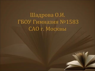 Шадрова О.И.
ГБОУ Гимназия №1583
   САО г. Москвы
 