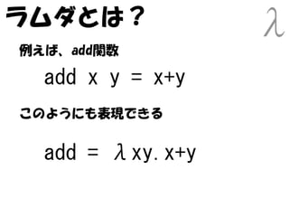ラムダとは？
例えば、add関数

  add x y = x+y
このようにも表現できる


  add = λxy.x+y
 