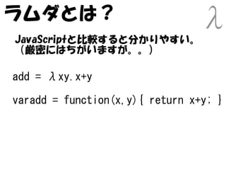 ラムダとは？
JavaScriptと比較すると分かりやすい。
（厳密にはちがいますが。。）

add = λxy.x+y

varadd = function(x,y){ return x+y; }
 