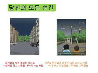 당신의 모든 순간




  재개발을 앞둔 초라한 아파트      인간을 인간답게 대하지 않는 근처 공사장
= 행복을 찾고 사랑을 나누려 하는 사람  =억압하고 자신만을 기억하는 기득권층
 