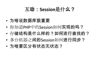 互动：Session是什么？

•   为啥说数据库狠重要
•   你知道PHP中的Session如何实现的吗？
•   存储结构是什么样的？如何进行查找的？
•   多台机器之间的Session如何进行同步？
•   为啥要区分有状态无状态？
 