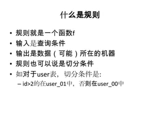 什么是规则

•   规则就是一个函数f
•   输入是查询条件
•   输出是数据（可能）所在的机器
•   规则也可以说是切分条件
•   如对于user表，切分条件是:
    – id>2的在user_01中，否则在user_00中
 