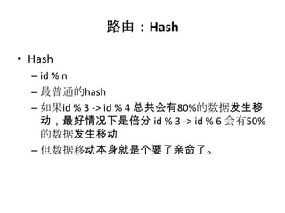 路由：Hash

• Hash
  – id % n
  – 最普通的hash
  – 如果id % 3 -> id % 4 总共会有80%的数据发生移
    动，最好情况下是倍分 id % 3 -> id % 6 会有50%
    的数据发生移动
  – 但数据移动本身就是个要了亲命了。
 