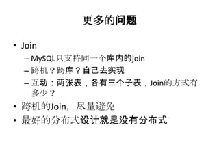 更多的问题

• Join
  – MySQL只支持同一个库内的join
  – 跨机？跨库？自己去实现
  – 互动：两张表，各有三个子表，Join的方式有
    多少？
• 跨机的Join，尽量避免
• 最好的分布式设计就是没有分布式
 