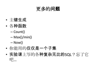 更多的问题

• 主键生成
• 各种函数
 – Count()
 – Max()/min()
 – Now()
• 你能用的仅仅是一个子集
• 实验课上写的各种复杂无比的SQL？忘了它
  吧…
 