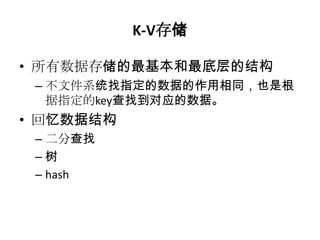 K-V存储

• 所有数据存储的最基本和最底层的结构
 – 不文件系统找指定的数据的作用相同，也是根
   据指定的key查找到对应的数据。
• 回忆数据结构
 – 二分查找
 –树
 – hash
 