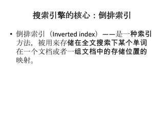 搜索引擎的核心：倒排索引

• 倒排索引（Inverted index）——是一种索引
  方法，被用来存储在全文搜索下某个单词
  在一个文档或者一组文档中的存储位置的
  映射。
 