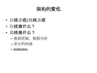 架构的变化

• 在线系统/离线系统
• 在线做什么？
• 离线做什么？
 – 数据挖掘、数据分析
 – 索引的构建
 – blablabla
 