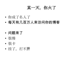 某一天，你火了

• 你成了名人了
• 每天有几百万人来访问你的博客

•   问题来了
•   很慢
•   很卡
•   挂了，打不开
 