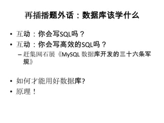 再插播题外话：数据库该学什么

• 互动：你会写SQL吗？
• 互动：你会写高效的SQL吗？
 – 赶集网石展《MySQL 数据库开发的三十六条军
   规》


• 如何才能用好数据库?
• 原理！
 