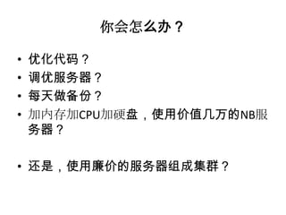 你会怎么办？

•   优化代码？
•   调优服务器？
•   每天做备份？
•   加内存加CPU加硬盘，使用价值几万的NB服
    务器？

• 还是，使用廉价的服务器组成集群？
 