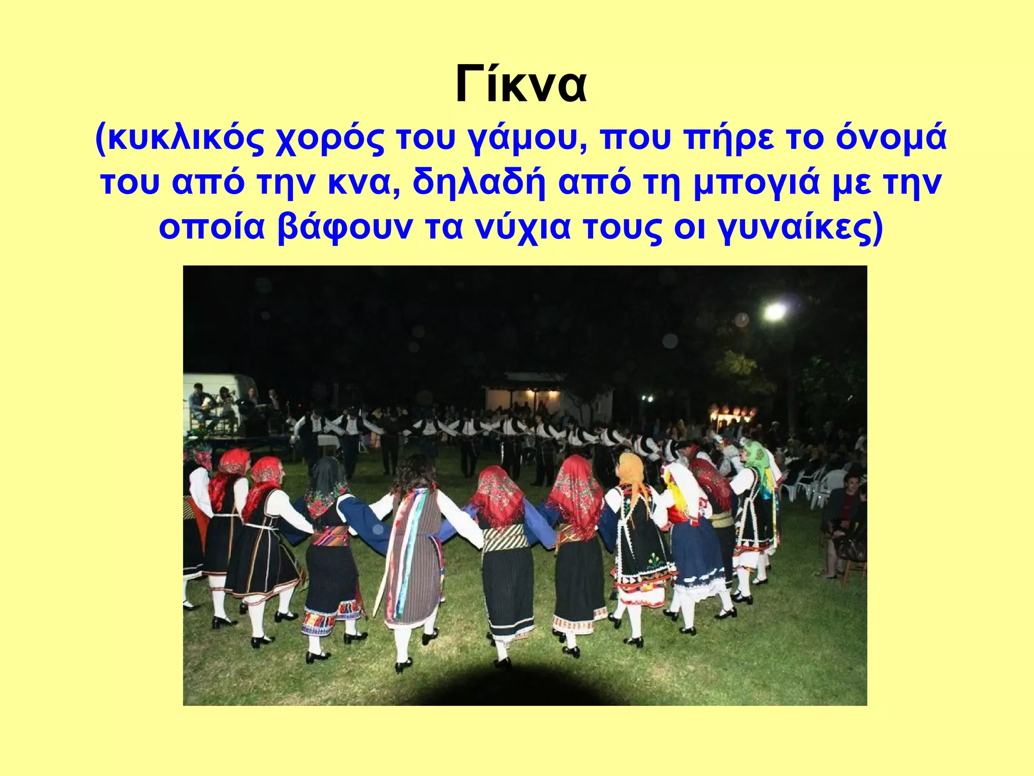 Γίκνα
(κυκλικός χορός του γάμου, που πήρε το όνομά
του από την κνα, δηλαδή από τη μπογιά με την
   οποία βάφουν τα νύχια τους οι γυναίκες)
 