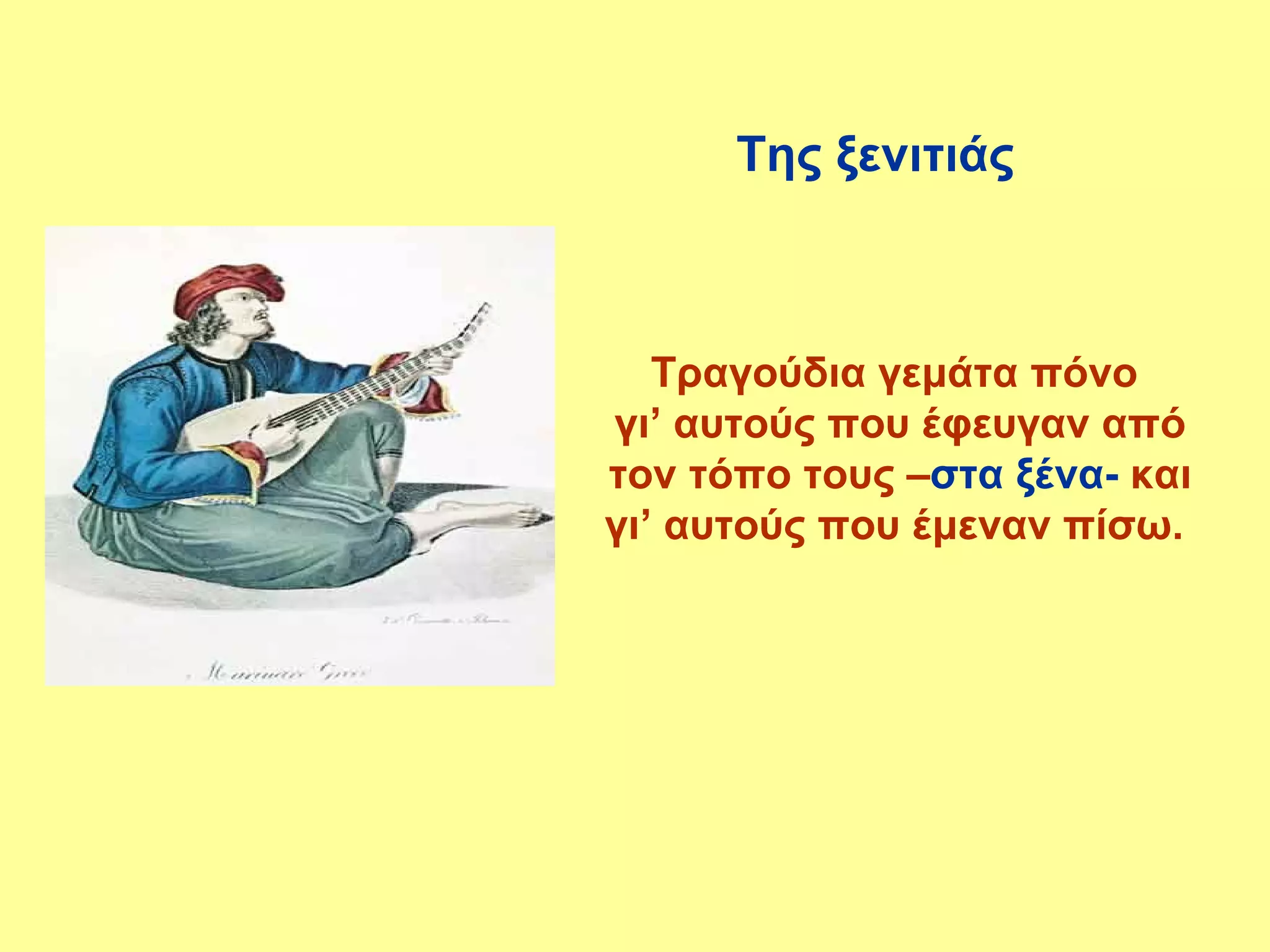 Της ξενιτιάς



   Τραγούδια γεμάτα πόνο
γι’ αυτούς που έφευγαν από
τον τόπο τους –στα ξένα- και
γι’ αυτούς που έμεναν πίσω.
 