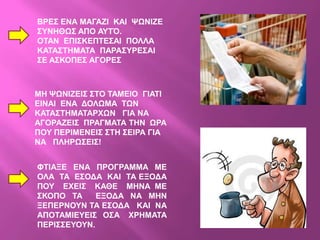 ΒΡΔ΢ ΔΝΑ ΜΑΓΑΕΗ ΚΑΗ ΦΧΝΗΕΔ
΢ΤΝΖΘΧ΢ ΑΠΟ ΑΤΣΌ.
ΟΣΑΝ ΔΠΗ΢ΚΔΠΣΔ΢ΑΗ ΠΟΛΛΑ
ΚΑΣΑ΢ΣΖΜΑΣΑ ΠΑΡΑ΢ΤΡΔ΢ΑΗ
΢Δ Α΢ΚΟΠΔ΢ ΑΓΟΡΔ΢



ΜΖ ΦΧΝΗΕΔΗ΢ ΢ΣΟ ΣΑΜΔΗΟ ΓΗΑΣΗ
ΔΗΝΑΗ ΔΝΑ ΓΟΛΧΜΑ ΣΧΝ
ΚΑΣΑ΢ΣΖΜΑΣΑΡΥΧΝ ΓΗΑ ΝΑ
ΑΓΟΡΑΕΔΗ΢ ΠΡΑΓΜΑΣΑ ΣΖΝ ΧΡΑ
ΠΟΤ ΠΔΡΗΜΔΝΔΗ΢ ΢ΣΖ ΢ΔΗΡΑ ΓΗΑ
ΝΑ ΠΛΖΡΧ΢ΔΗ΢!


ΦΣΗΑΞΔ ΔΝΑ ΠΡΟΓΡΑΜΜΑ ΜΔ
ΟΛΑ ΣΑ Δ΢ΟΓΑ ΚΑΗ ΣΑ ΔΞΟΓΑ
ΠΟΤ ΔΥΔΗ΢ ΚΑΘΔ ΜΖΝΑ ΜΔ
΢ΚΟΠΟ ΣΑ     ΔΞΟΓΑ ΝΑ ΜΖΝ
ΞΔΠΔΡΝΟΤΝ ΣΑ Δ΢ΟΓΑ ΚΑΗ ΝΑ
ΑΠΟΣΑΜΗΔΤΔΗ΢ Ο΢Α ΥΡΖΜΑΣΑ
ΠΔΡΗ΢΢ΔΤΟΤΝ.
 