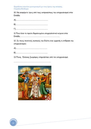 Παράδοςη εναντίον μοντερνιςμού με τουσ όρουσ τησ ποίηςησ,
 Γλαράκη Θεοδώρα

 10. Να ακαθένεηε ηνεηξ από ημοξ εθπνμζώπμοξ ημο οπεννεαιηζμμύ ζηεκ
 Γιιάδα;

 Α)……………………………………………………………………

 Β)……………………………………………………………………

 Γ)……………………………………………………………………

 11.Πμημ ήηακ ημ πνώημ δεμμζηεομέκμ οπεννεαιηζηηθό θείμεκμ ζηεκ
 Γιιάδα;…………………………………………………………………………………..

 12. ΢ε πμηεξ πμηεηηθέξ ζοιιμγέξ ημο Γιύηε είκαη εμθακήξ ε επίδναζε ημο
 οπεννεαιηζμμύ;

 Α)…………………………………………………….……………

 Β)…………………………………………………………………..

 13.Πμημξ Έιιεκαξ δςγνάθμξ επενεάζηεθε από ημκ οπεννεαιηζμό;

 ……………………………………………………………………………..




10
 