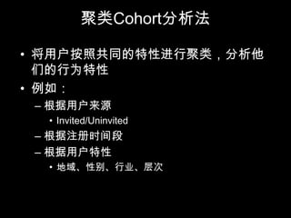 聚类Cohort分析法

• 将用户按照共同的特性进行聚类，分析他
  们的行为特性
• 例如：
 – 根据用户来源
  • Invited/Uninvited
 – 根据注册时间段
 – 根据用户特性
  • 地域、性别、行业、层次
 