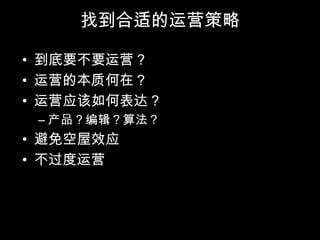 找到合适的运营策略

• 到底要不要运营？
• 运营的本质何在？
• 运营应该如何表达？
 – 产品？编辑？算法？
• 避免空屋效应
• 不过度运营
 
